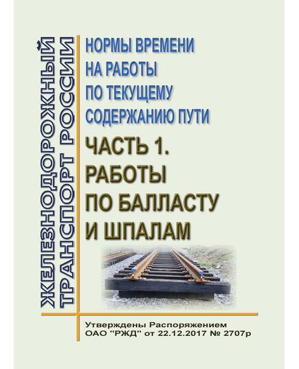 Нормы времени на работы по текущему содержанию пути. Часть 1. Работы по балласту и шпалам. Утверждены Распоряжением ОАО "РЖД" от 22.12.2017 № 2707р в редакции Распоряжения ОАО "РЖД" от 17.01.2020 № 65/р - Путь и путевое хозяйство, (ЦП, ЦДРП), Железнодорожный транспорт -  1