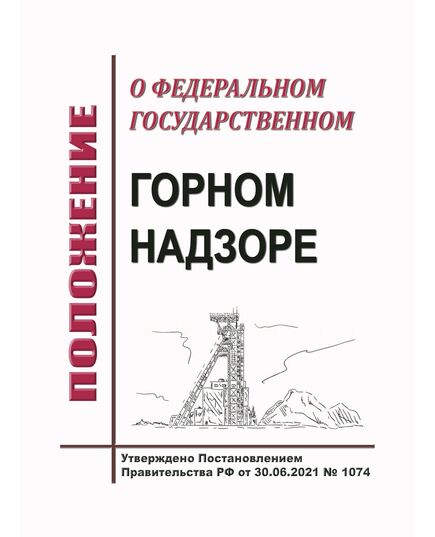 Положение о федеральном государственном горном надзоре. Утверждено Постановлением Правительства РФ от 30.06.2021 № 1074 в ред. Постановления Правительства РФ от 23.09.2025 № 1460 - Общие для различнычных объектов и работ, связанных с пользованием недрами, Промышленная безопасность -  1