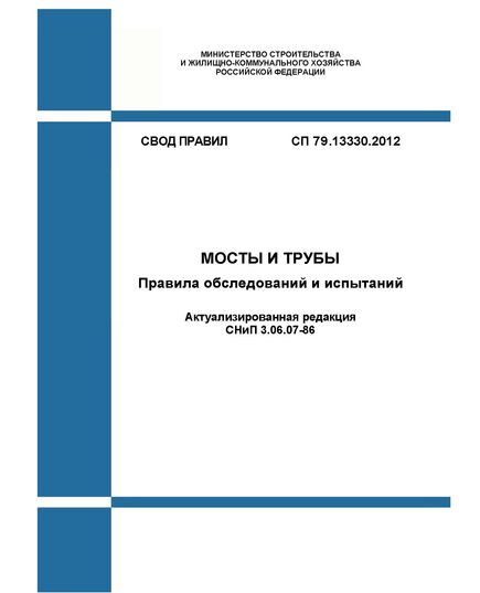 СП 79.13330.2012. Свод правил. Мосты и трубы. Правила обследований и испытаний (Актуализированная редакция СНиП 3.06.07-86). Утвержден Приказом Минрегиона России от 30.06.2012 № 273 в редакции Изм. № 1, утв. Приказом Минстроя России от 16.12.2016 № 962/пр, Изм. № 3, утв. Приказом Минстроя России от 26.12.2017 № 1717/пр, Изм. № 4, утв. Приказом Минстроя России от 05.09.2018 № 561/пр, Изм. № 2, утв. Приказом Минстроя России от 22.11.2019 № 720/пр - СВОДЫ ПРАВИЛ (СП), Строительство -  1