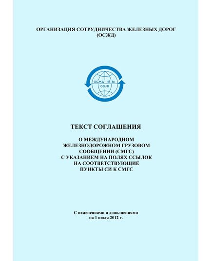 Текст соглашения о международном железнодорожном грузовом сообщении (СМГС) с указанием на полях ссылок на соответствующие пункты СИ к СМГС с изменениями и дополнениями на 1 июля 2012 г. - СМГС, Эксплуатация железных дорог, грузовая и коммерческая работа, (ЦМ) -  1