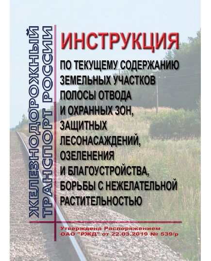 Инструкция по текущему содержанию земельных участков полосы отвода и охранных зон, защитных лесонасаждений, озеленения и благоустройства, борьбы с нежелательной растительностью. Утверждена Распоряжением  ОАО "РЖД" от 22.03.2019 № 539/р в редакции Распоряжения ОАО "РЖД" от 27.10.2025 № 2240/р - Путь и путевое хозяйство, (ЦП, ЦДРП), Железнодорожный транспорт -  1