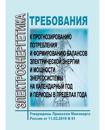 Требования к прогнозированию потребления и формированию балансов электрической энергии и мощности энергосистемы на календарный год и периоды в пределах года. Утверждены Приказом Минэнерго России от 11.02.2019 № 91 - Общие для различных объектов энергетики, Энергетика, Электробезопасность -  1