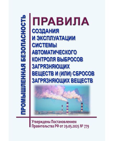 Правила создания и эксплуатации системы автоматического контроля выбросов загрязняющих веществ и (или) сбросов загрязняющих веществ. Утверждены Постановлением Правительства РФ  от 29.05.2025 № 779 - Государственный экологический контроль, Охрана окружающей среды -  1