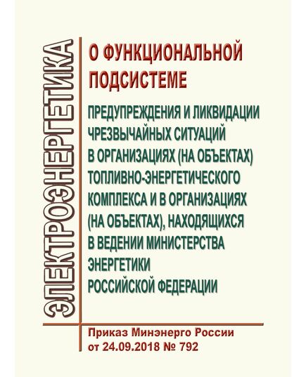 О функциональной подсистеме предупреждения и ликвидации чрезвычайных ситуаций в организациях (на объектах) топливно-энергетического комплекса и в организациях (на объектах), находящихся в ведении Министерства энергетики Российской Федерации. Приказ Минэнерго России от 24.09.2018 № 792 - Правила эксплуатации. Руководство по ремонту и обслуживанию, Энергетика, Электробезопасность -  1