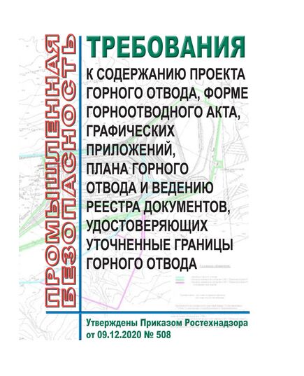 Требования к содержанию проекта горного отвода, форме горноотводного акта, графических приложений, плана горного отвода и ведению реестра документов, удостоверяющих уточненные границы горного отвода. Утверждены Приказом Ростехнадзора от 09.12.2020 № 508 - Общие для различнычных объектов и работ, связанных с пользованием недрами, Промышленная безопасность -  1