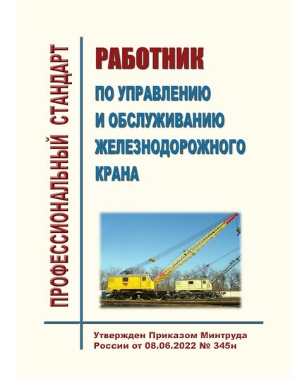 Профессиональный стандарт "Работник по управлению и обслуживанию железнодорожного крана". Утвержден Приказом Минтруда России от 08.06.2022 № 345н - Профессиональные стандарты на ЖДТ, Железнодорожный транспорт -  1