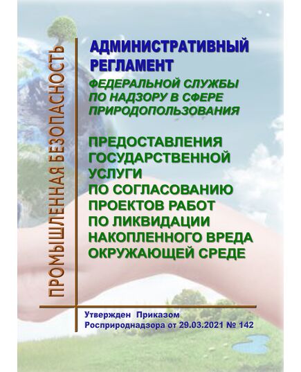 Административный регламент Федеральной службы по надзору в сфере природопользования предоставления государственной услуги по согласованию проектов работ по ликвидации накопленного вреда окружающей среде. Утвержден Приказом Росприроднадзора от 29.03.2021 № 142 - Государственный экологический контроль, Охрана окружающей среды -  1