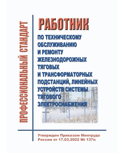 Профессиональный стандарт "Работник по техническому обслуживанию и ремонту железнодорожных тяговых и трансформаторных подстанций, линейных устройств системы тягового электроснабжения". Утвержден Приказом Минтруда России от 17.03.2022 № 137н - Профессиональные стандарты на ЖДТ, Железнодорожный транспорт -  1