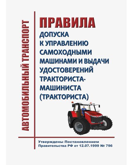 Правила допуска к управлению самоходными машинами и выдачи удостоверений тракториста-машиниста (тракториста). Утверждены Постановлением Правительства РФ от 12.07.1999 № 796 в редакции Постановления Правительства РФ от 17.07.2024 № 969 - Автомобильный транспорт, Книжные издания (Книги, брошюры) -  1