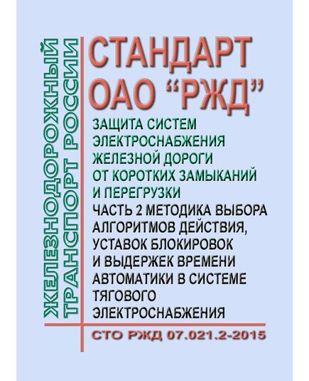 Стандарт ОАО "РЖД". Защита систем электроснабжения железной дороги от коротких замыканий и перегрузки. Часть 2. Методика выбора алгоритмов действия, уставок блокировок и выдержек времени автоматики в системе тягового электроснабжения.  СТО РЖД 07.021.2-2015.  Утвержден Распоряжением ОАО "РЖД" от  27.05.2015 г. № 1351р - Электрификация железных дорог, Энергетическое хозяйство, (ЦЭ), Железнодорожный транспорт -  1