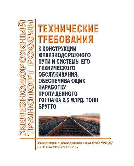 Технические требования к конструкции железнодорожного пути и системы его технического обслуживания, обеспечивающих наработку пропущенного тоннажа 2,5 млрд. тонн брутто. Утверждены Распоряжением ОАО "РЖД" от 13.04.2023 № 931/р - Путь и путевое хозяйство, (ЦП, ЦДРП), Железнодорожный транспорт -  1