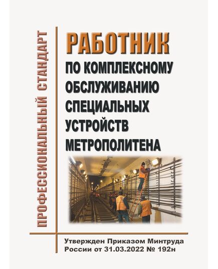 Профессиональный стандарт "Работник по комплексному обслуживанию специальных устройств метрополитена". Утвержден Приказом Минтруда России от 31.03.2022 № 192н - Метрополитены, Книжные издания (Книги, брошюры) -  1