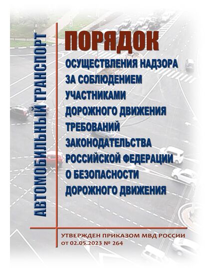 Порядок осуществления надзора за соблюдением участниками дорожного движения требований законодательства Российской Федерации о безопасности дорожного движения. Утвержден Приказом МВД России от 02.05.2023 № 264 - Автомобильный транспорт, Книжные издания (Книги, брошюры) -  1