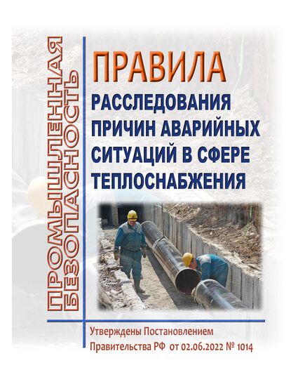 Правила расследования причин аварийных ситуаций в сфере теплоснабжения. Утверждены Постановлением Правительства РФ от 02.06.2022 № 1014 в редакции Постановления Правительства РФ от 29.09.2025 № 1489 - Тепловые установки и сети, Энергетика, Электробезопасность -  1