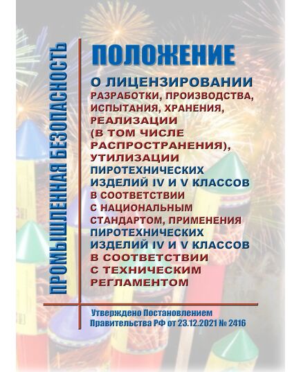 Положение о лицензировании разработки, производства, испытания, хранения, реализации (в том числе распространения), утилизации пиротехнических изделий IV и V классов в соответствии с национальным стандартом, применения пиротехнических изделий IV и V классов в соответствии с техническим регламентом (за исключением указанной деятельности, осуществляемой воинскими частями и организациями Вооруженных Сил Российской Федерации и войск национальной гвардии Российской Федерации, в случае, если осуществление указанной деятельности предусмотрено их учредительными документами). Утверждено Постановлением Правительства РФ от 23.12.2021 № 2416 в редакции Постановления Правительства РФ от 17.10.2025 № 1614 - Объекты производства, хранения и применения взрывчатых материалов промышленного назначения, Промышленная безопасность -  1