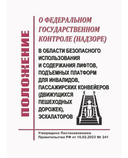 Положение о федеральном государственном контроле (надзоре) в области безопасного использования и содержания лифтов, подъемных платформ для инвалидов, пассажирских конвейеров (движущихся пешеходных дорожек), эскалаторов, за исключением эскалаторов в метрополитенах. Утверждено Постановлением Правительства РФ от 16.02.2023 № 241 в редакции Постановления Правительства РФ от 23.09.2025 № 1460 - Подъемные сооружения, Промышленная безопасность -  1
