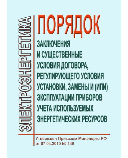 Порядок заключения и существенных условий договора, регулирующего условия установки, замены и (или) эксплуатации приборов учета используемых энергетических ресурсов. Утвержден Приказом Минэнерго России от 07.04.2010 № 149 в редакции Приказа Минэнерго России от 20.08.2020 № 682 - Общие для различных объектов энергетики, Энергетика, Электробезопасность -  1