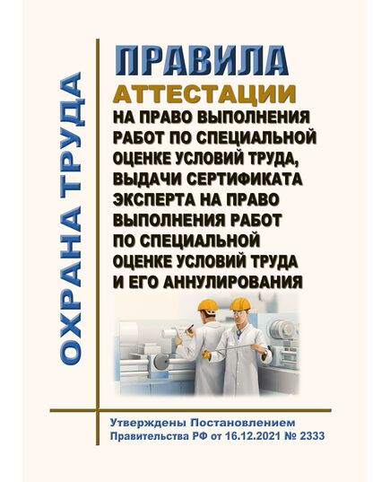 Правила аттестации на право выполнения работ по специальной оценке условий труда и аннулирования такой аттестации. Утверждены Постановлением Правительства РФ от 16.12.2021 № 2333 в редакции Постановления Правительства РФ от 06.05.2024 № 583 - Нормативные документы межотраслевого применения, Охрана труда и безопасность работ -  1