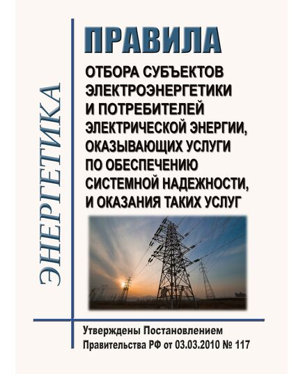Правила отбора субъектов электроэнергетики и потребителей электрической энергии, оказывающих услуги по обеспечению системной надежности, и оказания таких услуг. Утверждены Постановлением Правительства РФ от 03.03.2010 № 117 в редакции Постановления Правительства РФ от 26.01.2023 № 96 - Общие для различных объектов энергетики, Энергетика, Электробезопасность -  1