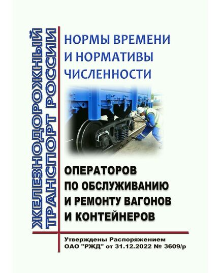 Нормы времени и нормативы численности операторов по обслуживанию и ремонту вагонов и контейнеров. Утверждены Распоряжением ОАО "РЖД" от 31.12.2022 № 3609/р - Вагоны и вагонное хозяйство (ЦВ, ЦЛ), Железнодорожный транспорт -  1