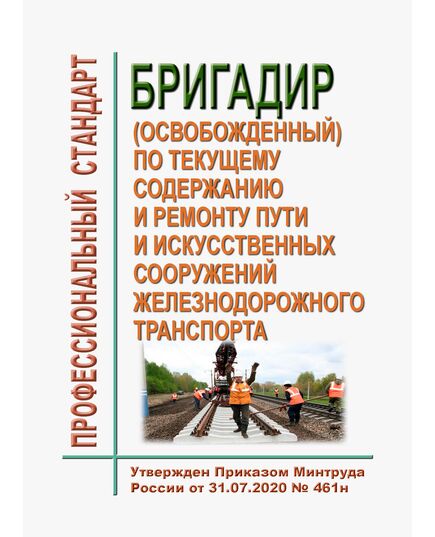 Профессиональный стандарт "Бригадир (освобожденный) по текущему содержанию и ремонту пути и искусственных сооружений железнодорожного транспорта". Утвержден Приказом Минтруда России от 31.07.2020 № 461н в редакции Приказа Минтруда России от 29.08.2024 № 436н - Профессиональные стандарты на ЖДТ, Железнодорожный транспорт -  1