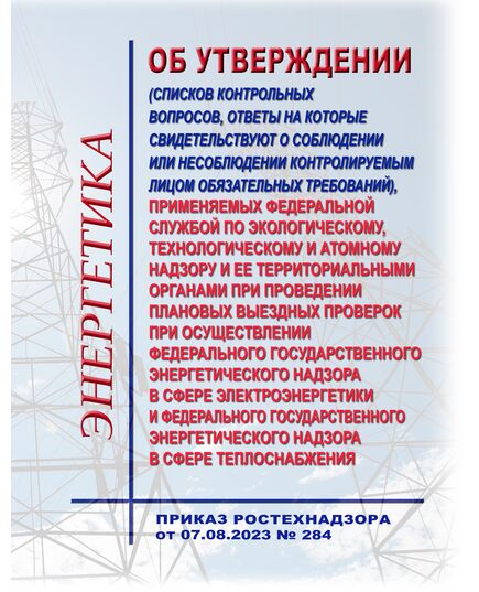 Об утверждении форм проверочных листов (списков контрольных вопросов, ответы на которые свидетельствуют о соблюдении или несоблюдении контролируемым лицом обязательных требований), применяемых Федеральной службой по экологическому, технологическому и атомному надзору и ее территориальными органами при проведении плановых выездных проверок при осуществлении федерального государственного энергетического надзора в сфере электроэнергетики и федерального государственного энергетического надзора в сфере теплоснабжения. Приказ Ростехнадзора от 07.08.2023 № 284 в редакции Приказа Ростехнадзора от 28.08.2025 № 298 - Общие для различных объектов энергетики, Энергетика, Электробезопасность -  1