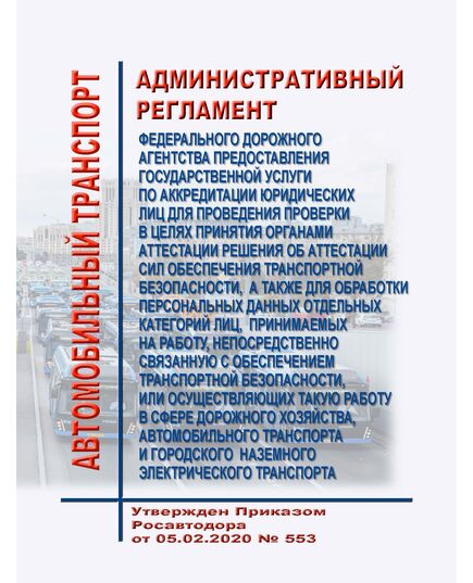 Административный регламент Федерального дорожного агентства предоставления государственной услуги по аккредитации юридических лиц для проведения проверки в целях принятия органами аттестации решения об аттестации сил обеспечения транспортной безопасности, а также для обработки персональных данных отдельных категорий лиц, принимаемых на работу, непосредственно связанную с обеспечением транспортной безопасности, или осуществляющих такую работу в сфере дорожного хозяйства, автомобильного транспорта и городского наземного электрического транспорта Утвержден Приказом Росавтодора от 05.02.2020 № 553 - Автомобильный транспорт, Книжные издания (Книги, брошюры) -  1
