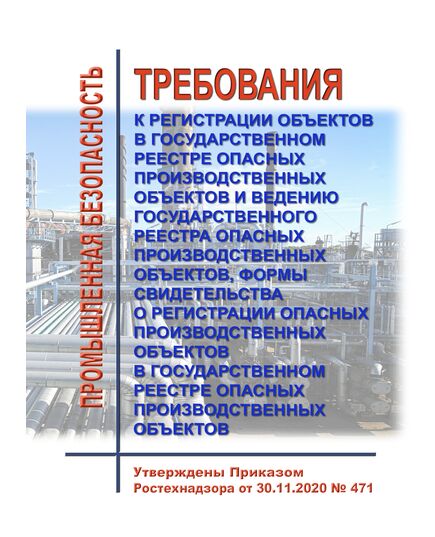 Требования к регистрации объектов в государственном реестре опасных производственных объектов и ведению государственного реестра опасных производственных объектов, формы свидетельства о регистрации опасных производственных объектов в государственном реестре опасных производственных объектов. Утверждены Приказом Ростехнадзора от 30.11.2020 № 471 - Общие для различных опасных производственных объектов, Промышленная безопасность -  1
