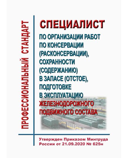 Профессиональный стандарт "Специалист по организации работ по консервации (расконсервации), сохранности (содержанию) в запасе (отстое), подготовке в эксплуатацию железнодорожного подвижного состава". Утвержден Приказом Минтруда России от 21.09.2020 № 625н - Профессиональные стандарты на ЖДТ, Железнодорожный транспорт -  1