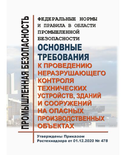 Федеральные нормы и правила в области промышленной безопасности "Основные требования к проведению неразрушающего контроля технических устройств, зданий и сооружений на опасных производственных объектах". Утверждены Приказом Ростехнадзора от 01.12.2020 № 478 - Общие для различных опасных производственных объектов, Промышленная безопасность -  1