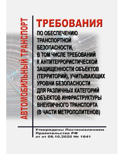 Требования по обеспечению транспортной безопасности, в том числе требований к антитеррористической защищенности объектов (территорий), учитывающих уровни безопасности для различных категорий объектов инфраструктуры внеуличного транспорта (в части метрополитенов). Утверждены Постановлением Правительства РФ от 08.10.2020 № 1641 - Метрополитены, Книжные издания (Книги, брошюры) -  1