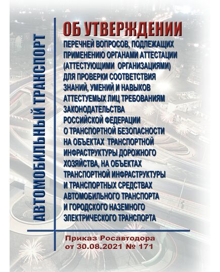 Об утверждении перечней вопросов, подлежащих применению органами аттестации (аттестующими организациями) для проверки соответствия знаний, умений и навыков аттестуемых лиц требованиям законодательства Российской Федерации о транспортной безопасности на объектах транспортной инфраструктуры дорожного хозяйства, на объектах транспортной инфраструктуры и транспортных средствах автомобильного транспорта и городского наземного электрического транспорта. Приказ Росавтодора от 30.08.2021 № 171 - Автомобильный транспорт, Книжные издания (Книги, брошюры) -  1