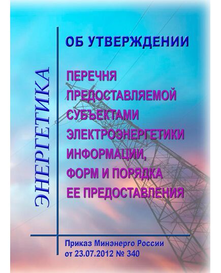 Об утверждении перечня предоставляемой субъектами электроэнергетики информации, форм и порядка ее предоставления. Приказ Минэнерго России от 23.07.2012 № 340 в редакции Приказа Минэнерго России от 11.09.2024 № 1324 - Общие для различных объектов энергетики, Энергетика, Электробезопасность -  1