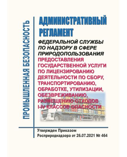 Административный регламент Федеральной службы по надзору в сфере природопользования предоставления государственной услуги по лицензированию деятельности по сбору, транспортированию, обработке, утилизации, обезвреживанию, размещению отходов I - IV классов опасности. Утвержден Приказом Росприроднадзора от 26.07.2021 № 464 - Общие для различных опасных производственных объектов, Промышленная безопасность -  1