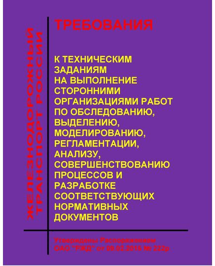 Требования к техническим заданиям на выполнение сторонними организациями работ по обследованию, выделению, моделированию, регламентации, анализу, совершенствованию процессов и разработке соответствующих нормативных документов. Утверждены Распоряжением ОАО "РЖД" от 09.02.2016 № 222р - Общие для всех (многих) хозяйств железнодорожного транспорта, Железнодорожный транспорт -  1