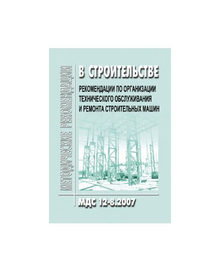 МДС 12-8.2007 Рекомендации по организации технического обслуживания и ремонта строительных машин. Утверждено ЦНИИОМТП 1 января 2007 года - Строительное производство, Строительство -  1