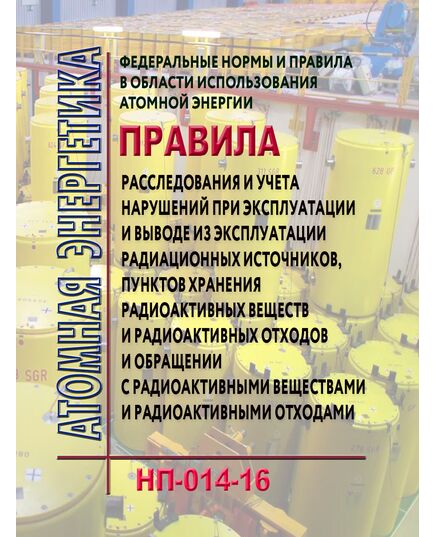 НП-014-16.  Федеральные нормы и правила в области использования атомной энергии "Правила расследования и учета нарушений при эксплуатации и выводе из эксплуатации радиационных источников, пунктов хранения радиоактивных веществ и радиоактивных отходов и обращении с радиоактивными веществами и радиоактивными отходами". Утверждены Приказом Ростехнадзора от 15.02.2016 № 49 - Атомная энергетика, Радиационная безопасность, Энергетика, Электробезопасность -  1