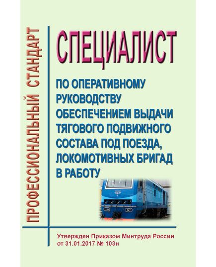 Профессиональный стандарт "Специалист по оперативному руководству обеспечением выдачи тягового подвижного состава под поезда, локомотивных бригад в работу". Утвержден Приказом Минтруда России от  31.01.2017 № 103н - Профессиональные стандарты на ЖДТ, Железнодорожный транспорт -  1