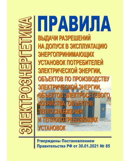 Правила выдачи разрешений на допуск в эксплуатацию энергопринимающих установок потребителей электрической энергии, объектов по производству электрической энергии, объектов электросетевого хозяйства, объектов теплоснабжения и теплопотребляющих установок. Утверждены Постановлением Правительства РФ от 30.01.2021 № 85 в редакции Постановления Правительства РФ от 04.12.2024 № 1711 - Правила эксплуатации. Руководство по ремонту и обслуживанию, Энергетика, Электробезопасность -  1