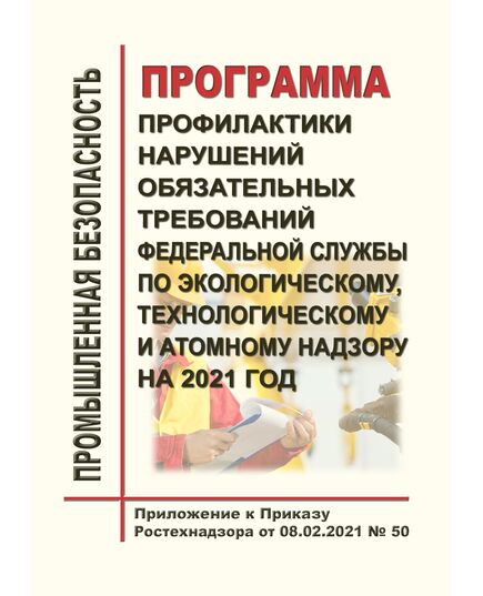 Программа профилактики нарушений обязательных требований Федеральной службы по экологическому, технологическому и атомному надзору на 2021 год. Приложение к Приказу Ростехнадзора от 08.02.2021 № 50 - Общие для различных опасных производственных объектов, Промышленная безопасность -  1