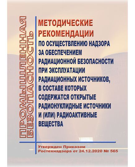 Методические рекомендации по осуществлению надзора за обеспечением радиационной безопасности при эксплуатации радиационных источников, в составе которых содержатся открытые радионуклидные источники и (или) радиоактивные вещества. Утверждены Приказом Ростехнадзора от 24.12.2020 № 565 - Общие для различных опасных производственных объектов, Промышленная безопасность -  1