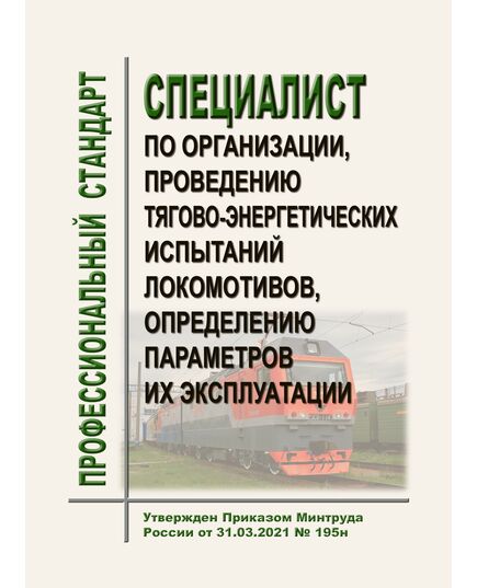 Профессиональный стандарт "Специалист по организации, проведению тягово-энергетических испытаний локомотивов, определению параметров их эксплуатации". Утвержден Приказом Минтруда России от 31.03.2021 № 195н - Профессиональные стандарты на ЖДТ, Железнодорожный транспорт -  1