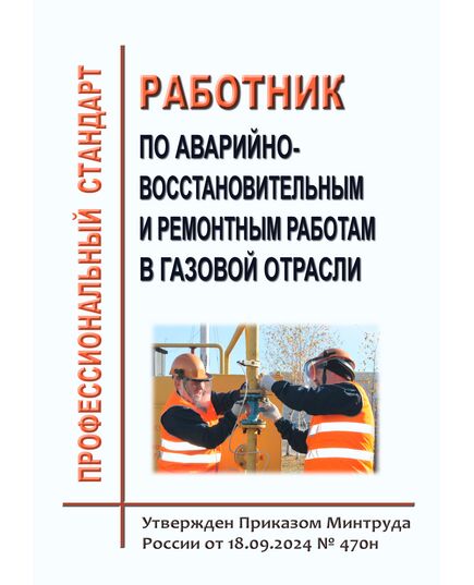 Профессиональный стандарт "Работник по аварийно-восстановительным и ремонтным работам в газовой отрасли". Утвержден Приказом Минтруда России от 18.09.2024 № 470н - Профессиональные стандарты в нефтегазовой промышленности, Профессиональные стандарты -  1