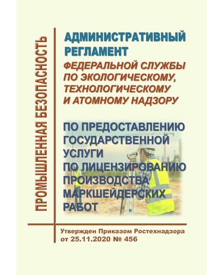 Административный регламент Федеральной службы по экологическому, технологическому и атомному надзору по предоставлению государственной услуги по лицензированию производства маркшейдерских работ. Утвержден Приказом Ростехнадзора от 25.11.2020 № 456 в редакции Приказа Ростехнадзора от 29.11.2021 № 407 - Общие для различнычных объектов и работ, связанных с пользованием недрами, Промышленная безопасность -  1