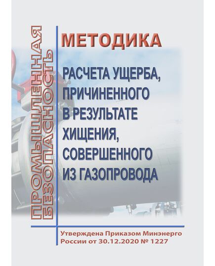 Методика расчета ущерба, причиненного в результате хищения, совершенного из газопровода. Утверждена Приказом Минэнерго России от 30.12.2020 № 1227 - Объекты газоснабжения, Промышленная безопасность -  1