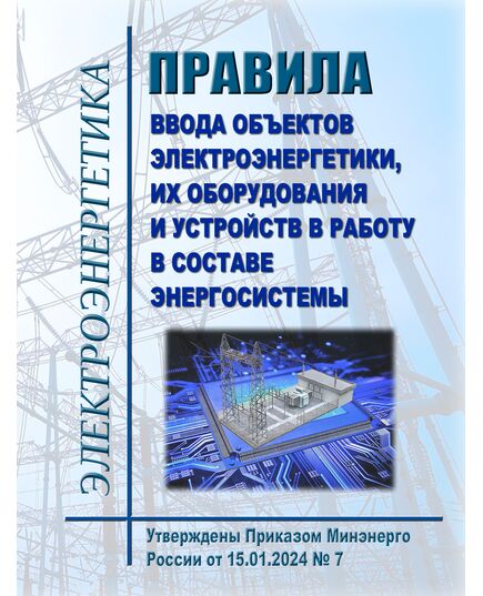 Правила ввода объектов электроэнергетики, их оборудования и устройств в работу в составе энергосистемы. Утверждены Приказом Минэнерго России от 15.01.2024 № 7 в редакции Приказа Минэнерго России от 09.12.2024 № 2398 - Правила эксплуатации. Руководство по ремонту и обслуживанию, Энергетика, Электробезопасность -  1