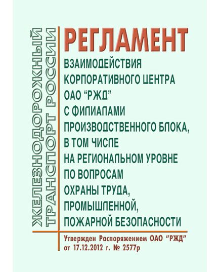Регламент взаимодействия корпоративного центра ОАО "РЖД" с филиалами производственного блока, в том числе на региональном уровне по вопросам охраны труда, промышленной, пожарной безопасности. Утвержден Распоряжением ОАО «РЖД» от 17.12.2012 № 2577р - Общие для всех (многих) хозяйств железнодорожного транспорта, Железнодорожный транспорт -  1