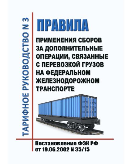Тарифное руководство № 3. Правила применения сборов за дополнительные операции, связанные с перевозкой грузов на Федеральном железнодорожном транспорте. Утверждено Постановлением ФЭК России от 19.06.2002 № 35/15 в редакции Приказа ФСТ России от 10.06.2009 № 120-т/5, с изм., утв. Приказом ФАС России от 10.12.2015 № 1226/15 (ред.(ред. от  06.11.2025 N 894/25) - Тарифы на грузовые перевозки, Эксплуатация железных дорог, грузовая и коммерческая работа, (ЦМ) -  1