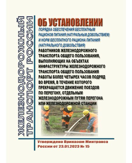 Об установлении Порядка обеспечения бесплатным рационом питания (натуральным довольствием) и норм бесплатного рациона питания (натурального довольствия) работников железнодорожного транспорта общего пользования, выполняющих на объектах инфраструктуры железнодорожного транспорта общего пользования работы более четырех часов подряд во время, в течение которого прекращается движение поездов по перегону, отдельным железнодорожным путям перегона или железнодорожной станции. Утверждено Приказом Минтранса России от 23.01.2023 № 15 -  Нормативные документы, Охрана труда, Промышленная безопасность, (ЦБТ) -  1