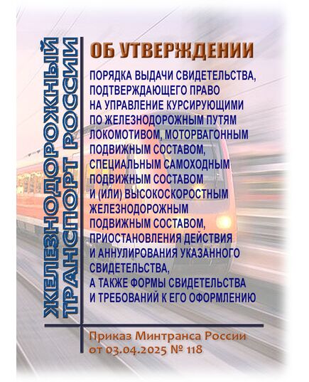 Об установлении порядка выдачи свидетельства, подтверждающего право на управление курсирующими по железнодорожным путям локомотивом, моторвагонным подвижным составом, специальным самоходным подвижным составом и (или) высокоскоростным железнодорожным подвижным составом, приостановления действия и аннулирования указанного свидетельства, а также формы свидетельства и требований к его оформлению. Приказ Минтранса России от 03.04.2025 № 118 - Подвижной состав, (ЦДМВ), Железнодорожный транспорт -  2
